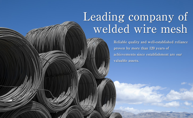 Leading company of welded wire mesh. Reliable quality and well-established reliance proven by more than 120 years of achievements since establishment are our valuable assets.